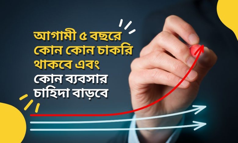 আগামী পাঁচ বছরে কোন কোন চাকরি থাকবে এবং কোন ব্যবসা চাহিদা বাড়বে।