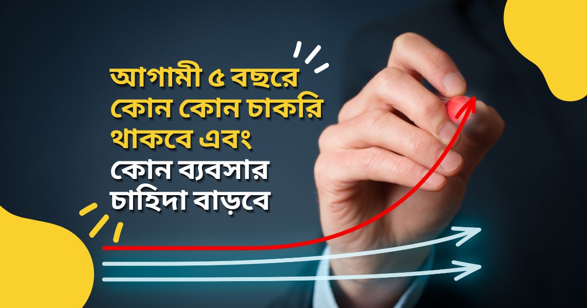 আগামী পাঁচ বছরে কোন কোন চাকরি থাকবে এবং কোন ব্যবসা চাহিদা বাড়বে।