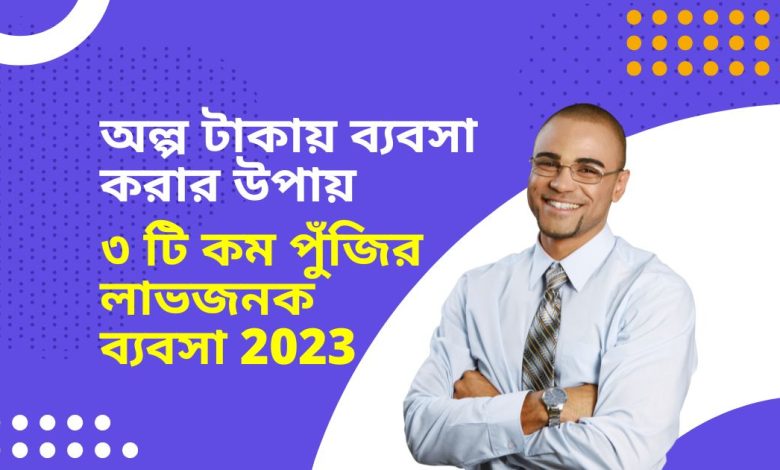 অল্প টাকায় ব্যবসা করার উপায় | ৩ টি কম পুঁজির লাভজনক ব্যবসা 2023